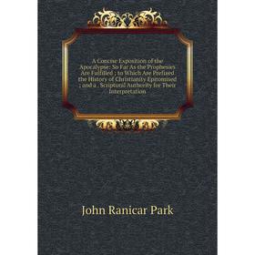 

Книга A Concise Exposition of the Apocalypse: So Far As the Prophesies Are Fulfilled; to Which Are Prefixed the History of Christianity Epitomised; an