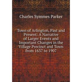 

Книга Town of Arlington, Past and Present: A Narrative of Larger Events and Important Changes in the Village Precinct and Town from 1637 to 1907