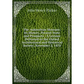 

Книга The Ashmolean Museum: Its History, Present State and Prospects: A Lecture Delivered to the Oxford Architectural and Historical Society, November