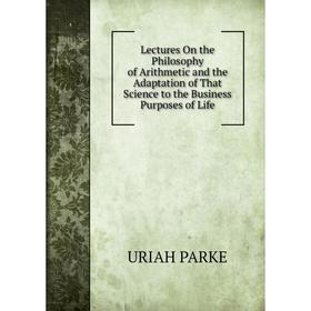 

Книга Lectures On the Philosophy of Arithmetic and the Adaptation of That Science to the Business Purposes of Life