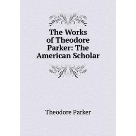 

Книга The Works of Theodore Parker: The American Scholar