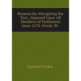 

Книга Reasons for Abrogating the Test,: Imposed Upon All Members of Parliament Anno 1678. Octob. 30.