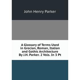 

Книга A Glossary of Terms Used in Grecian, Roman, Italian and Gothic Architecture By J.H. Parker. 2 Vols. In 3 Pt