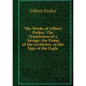 

Книга The Works of Gilbert Parker: The Translation of a Savage. the Pomp of the Lavilettes. at the Sign of the Eagle