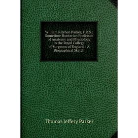 

Книга William Kitchen Parker, F.R.S.: Sometime Hunterian Professor of Anatomy and Physiology in the Royal College of Surgeons of England: A Biographic