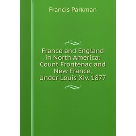

Книга France and England in North America: Count Frontenac and New France, Under Louis Xiv. 1877