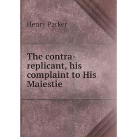 

Книга The contra-replicant, his complaint to His Maiestie