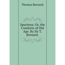 

Книга Spurinna; Or, the Comforts of Old Age. By Sir T. Bernard.