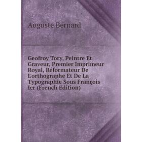 

Книга Geofroy Tory, Peintre Et Graveur, Premier Imprimeur Royal, Réformateur De L'orthographe Et De La Typographie Sous François Ier