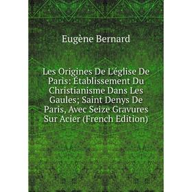 

Книга Les Origines De L'église De Paris: Établissement Du Christianisme Dans Les Gaules; Saint Denys De Paris, Avec Seize Gravures Sur Acier