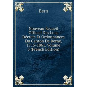

Книга Nouveau Recueil Officiel Des Lois, Décrets Et Ordonnances Du Canton De Berne, 1715-1861, Volume 5