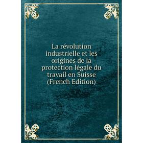 

Книга La révolution industrielle et les origines de la protection légale du travail en Suisse