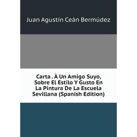

Книга Carta. À Un Amigo Suyo, Sobre El Estilo Y Gusto En La Pintura De La Escuela Sevillana (Spanish Edition)