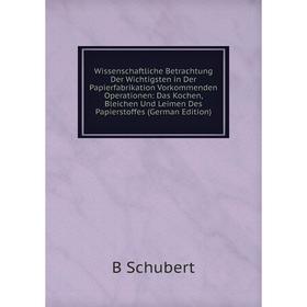 

Книга Wissenschaftliche Betrachtung Der Wichtigsten in Der Papierfabrikation Vorkommenden Operationen: Das Kochen, Bleichen Und Leimen Des Papierstoff