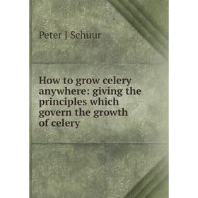

Книга How to grow celery anywhere: giving the principles which govern the growth of celery