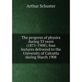 

Книга The progress of physics during 33 years (1875-1908); four lectures delivered to the University of Calcutta during March 1908