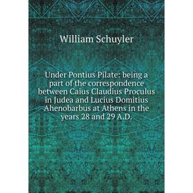

Книга Under Pontius Pilate: being a part of the correspondence between Caius Claudius Proculus in Judea and Lucius Domitius Ahenobarbus at Athens in t