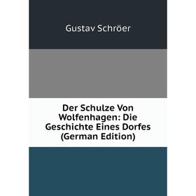 

Книга Der Schulze Von Wolfenhagen: Die Geschichte Eines Dorfes (German Edition)