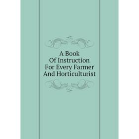 

Книга A Book Of Instruction For Every Farmer And Horticulturist