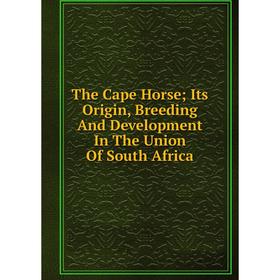 

Книга The Cape Horse; Its Origin, Breeding And Development In The Union Of South Africa