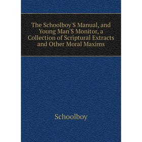

Книга The Schoolboy'S Manual, and Young Man'S Monitor, a Collection of Scriptural Extracts and Other Moral Maxims