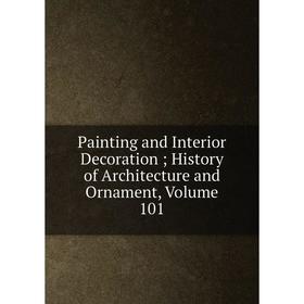 

Книга Painting and Interior Decoration; History of Architecture and Ornament, Volume 101