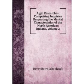 

Книга Algic Researches: Comprising Inquiries Respecting the Mental Characteristics of the North American Indians