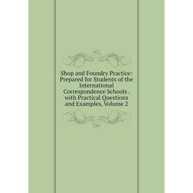 

Книга Shop and Foundry Practice: Prepared for Students of the International Correspondence Schools. with Practical Questions and Examples