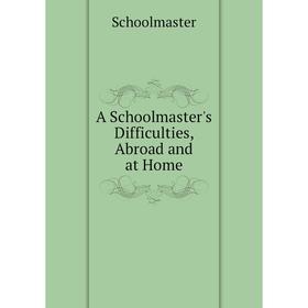 

Книга A Schoolmaster's Difficulties, Abroad and at Home