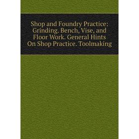 

Книга Shop and Foundry Practice: Grinding. Bench, Vise, and Floor Work. General Hints On Shop Practice