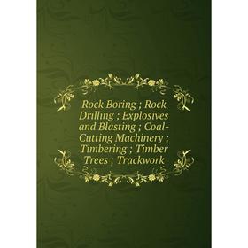 

Книга Rock Boring; Rock Drilling; Explosives and Blasting; Coal-Cutting Machinery; Timbering; Timber Trees; Trackwork