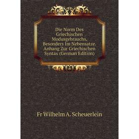 

Книга Die Norm Des Griechischen Modusgebrauchs, Besonders Im Nebensatze. Anhang Zur Griechischen Syntax