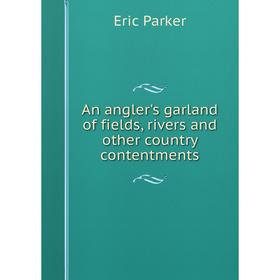 

Книга An angler's garland of fields, rivers and other country contentments