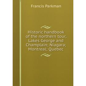 

Книга Historic handbook of the northern tour, Lakes George and Champlain; Niagara; Montreal; Quebec