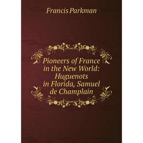 

Книга Pioneers of France in the New World: Huguenots in Florida, Samuel de Champlain