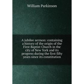 

Книга A jubilee sermon: containing a history of the origin of the First Baptist Church in the city of New York and its progress during the first fifty