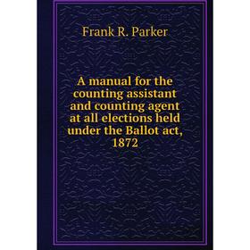 

Книга A manual for the counting assistant and counting agent at all elections held under the Ballot act, 1872