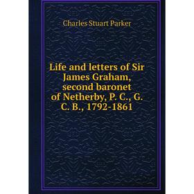 

Книга Life and letters of Sir James Graham, second baronet of Netherby, P C, G C B, 1792-1861