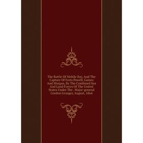 

Книга The Battle Of Mobile Bay, And The Capture Of Forts Powell, Gaines And Morgan, By The Combined Sea And Land Forces Of The United States Under The