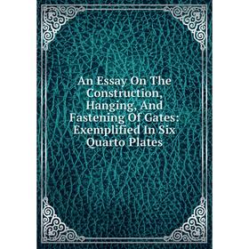 

Книга An Essay On The Construction, Hanging, And Fastening Of Gates: Exemplified In Six Quarto Plates