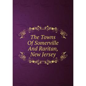 

Книга The Towns Of Somerville And Raritan, New Jersey