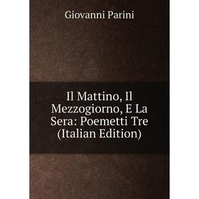 

Книга Il Mattino, Il Mezzogiorno, E La Sera: Poemetti Tre (Italian Edition)