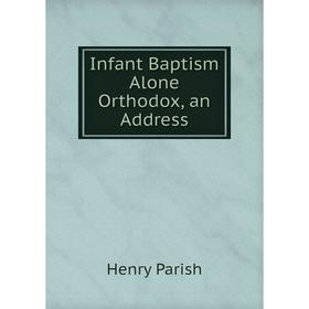 

Книга Infant Baptism Alone Orthodox, an Address
