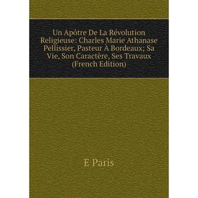

Книга Un Apôtre De La Révolution Religieuse: Charles Marie Athanase Pellissier, Pasteur À Bordeaux