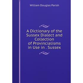 

Книга A Dictionary of the Sussex Dialect and Collection of Provincialisms in Use in. Sussex