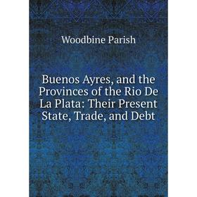 

Книга Buenos Ayres, and the Provinces of the Rio De La Plata: Their Present State, Trade, and Debt
