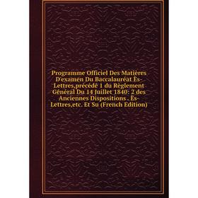 

Книга Programme Officiel Des Matières D'examen Du Baccalauréat Ès-Lettres,précédé 1 du Règlement Général Du 14 Juillet 1840: 2 des Anciennes Dispositi