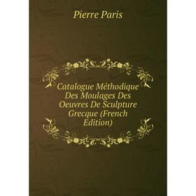 

Книга Catalogue Méthodique Des Moulages Des Oeuvres De Sculpture Grecque (French Edition)