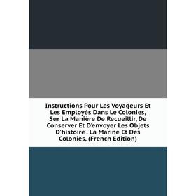 

Книга Instructions Pour Les Voyageurs Et Les Employés Dans Le Colonies, Sur La Manière De Recueillir, De Conserver Et D'envoyer Les Objets D'histoire.