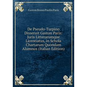 

Книга De Pseudo-Turpino Disseruit Gaston Paris: Juris Litterarumque Licentiatus, in Schola Chartarum Quondam Alumnus